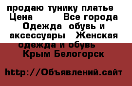 продаю тунику платье › Цена ­ 500 - Все города Одежда, обувь и аксессуары » Женская одежда и обувь   . Крым,Белогорск